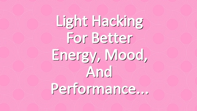 Light Hacking for Better Energy, Mood, and Performance